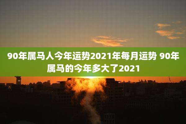 90年属马人今年运势2021年每月运势 90年属马的今年多大了2021