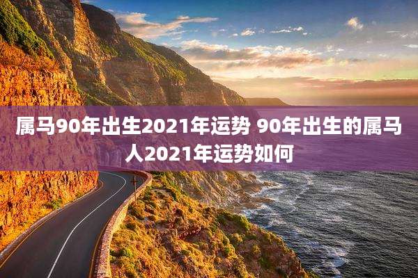 属马90年出生2021年运势 90年出生的属马人2021年运势如何