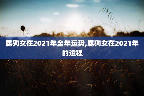 属狗女在2021年全年运势,属狗女在2021年的运程