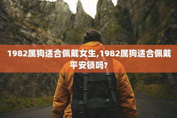 1982属狗适合佩戴女生,1982属狗适合佩戴平安锁吗?