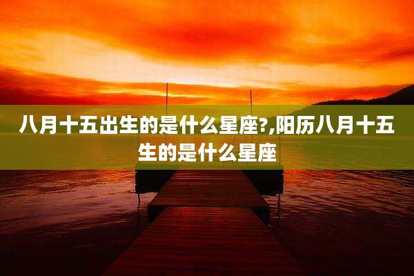 八月十五出生的是什么星座?,阳历八月十五生的是什么星座