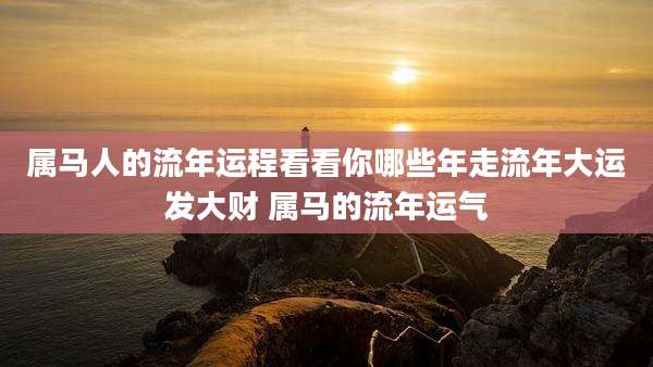 属马人的流年运程看看你哪些年走流年大运发大财 属马的流年运气