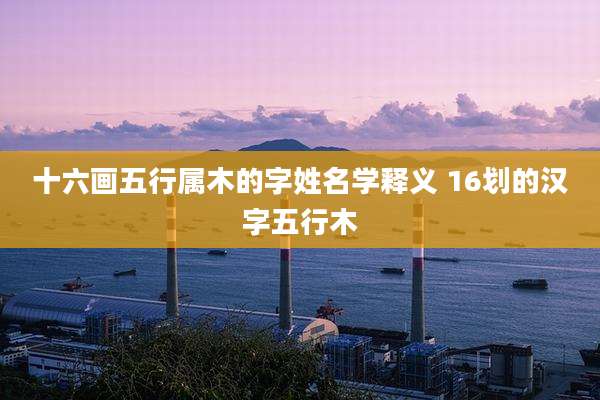 十六画五行属木的字姓名学释义 16划的汉字五行木