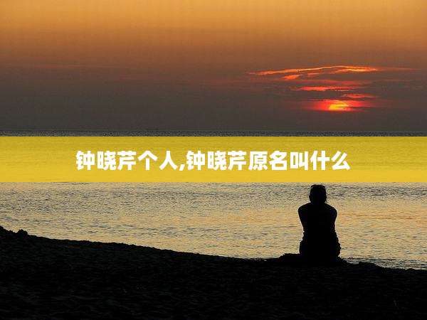 钟晓芹个人,钟晓芹原名叫什么