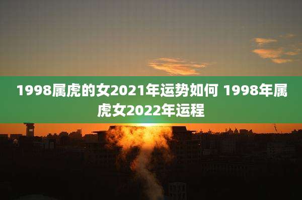 1998属虎的女2021年运势如何 1998年属虎女2022年运程