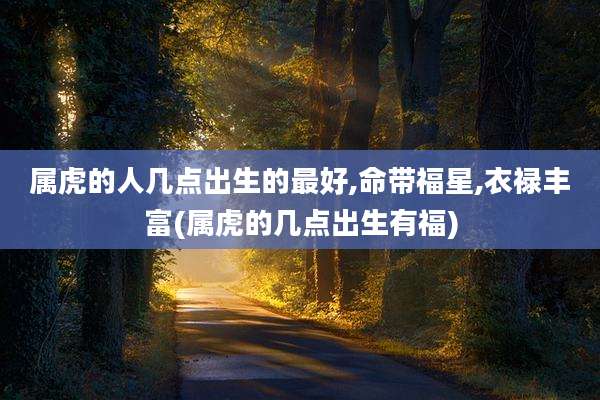 属虎的人几点出生的最好,命带福星,衣禄丰富(属虎的几点出生有福)