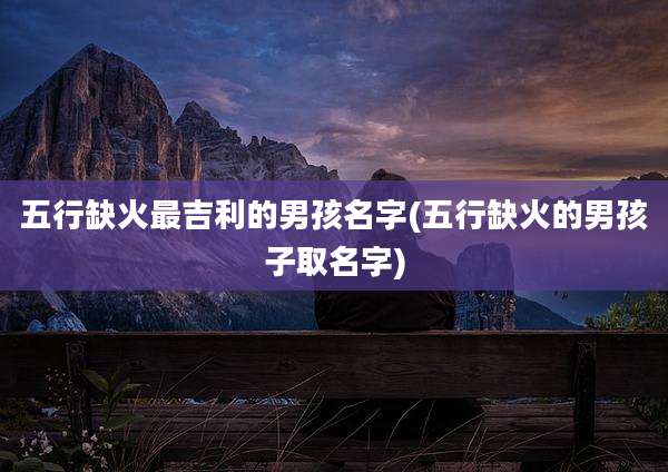 五行缺火最吉利的男孩名字(五行缺火的男孩子取名字)