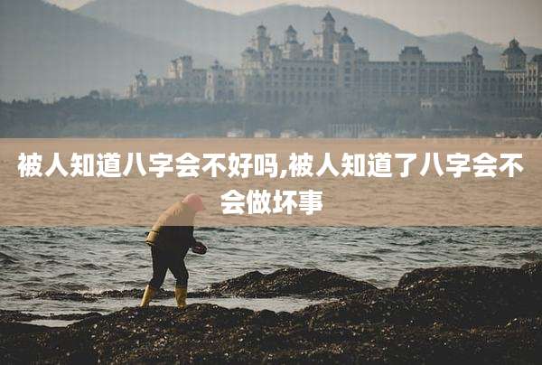 被人知道八字会不好吗,被人知道了八字会不会做坏事