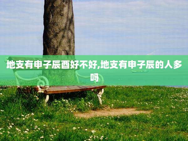 地支有申子辰酉好不好,地支有申子辰的人多吗