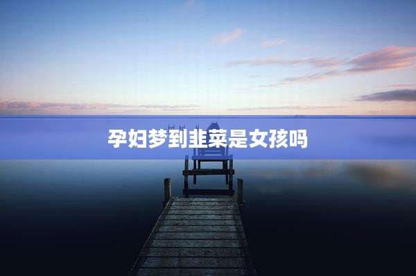 孕妇梦到韭菜是女孩吗