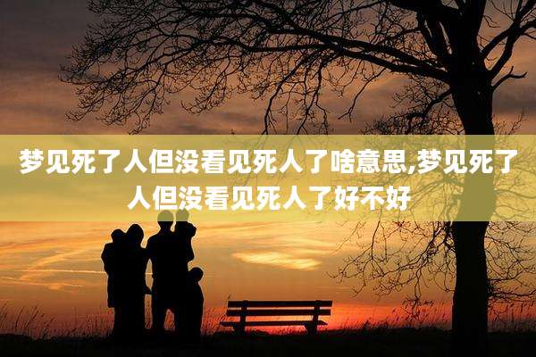 梦见死了人但没看见死人了啥意思,梦见死了人但没看见死人了好不好
