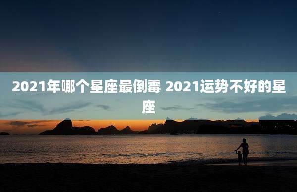2021年哪个星座最倒霉 2021运势不好的星座