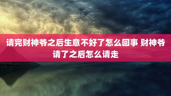 请完财神爷之后生意不好了怎么回事 财神爷请了之后怎么请走