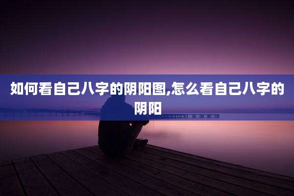如何看自己八字的阴阳图,怎么看自己八字的阴阳
