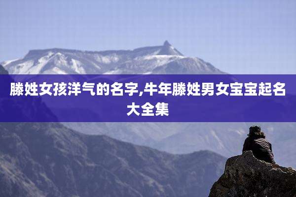滕姓女孩洋气的名字,牛年滕姓男女宝宝起名大全集
