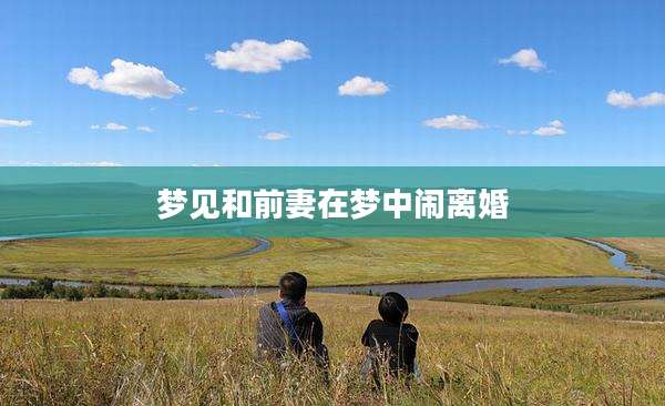 梦见和前妻在梦中闹离婚