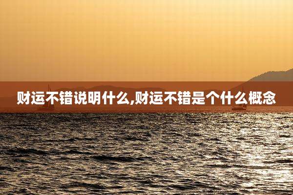 财运不错说明什么,财运不错是个什么概念