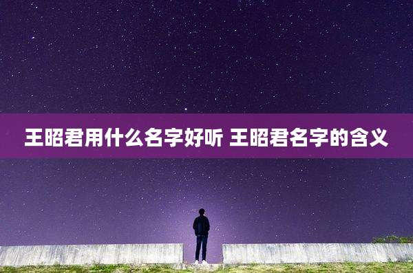 王昭君用什么名字好听 王昭君名字的含义