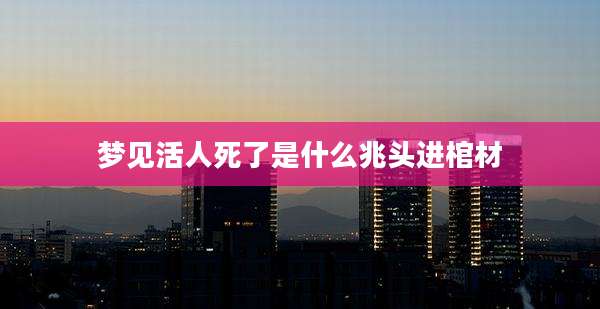 梦见活人死了是什么兆头进棺材