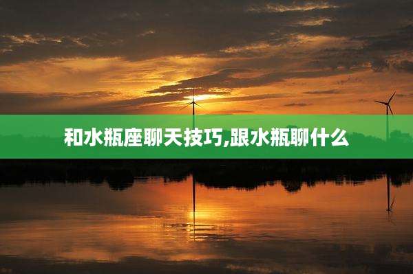 和水瓶座聊天技巧,跟水瓶聊什么