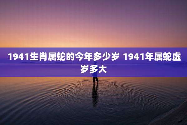 1941生肖属蛇的今年多少岁 1941年属蛇虚岁多大