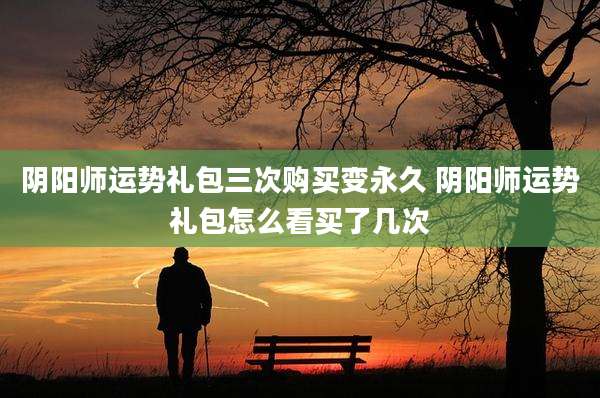 阴阳师运势礼包三次购买变永久 阴阳师运势礼包怎么看买了几次