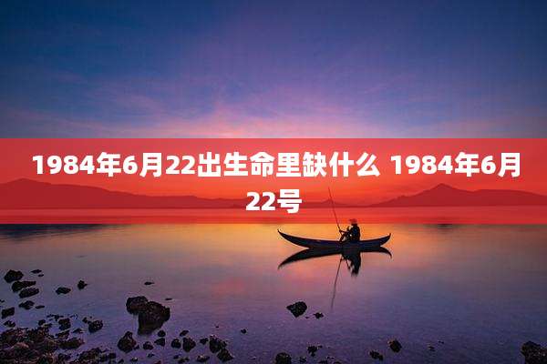 1984年6月22出生命里缺什么 1984年6月22号