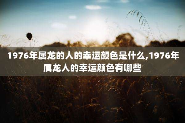 1976年属龙的人的幸运颜色是什么,1976年属龙人的幸运颜色有哪些