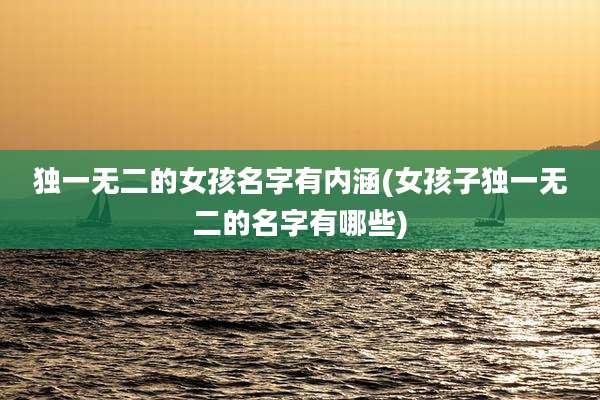 独一无二的女孩名字有内涵(女孩子独一无二的名字有哪些)