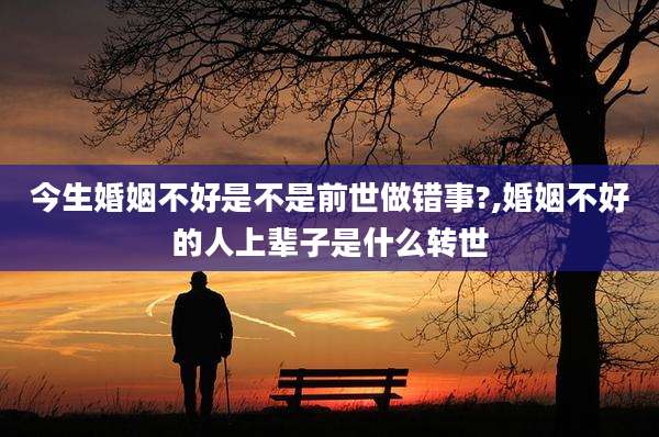 今生婚姻不好是不是前世做错事?,婚姻不好的人上辈子是什么转世