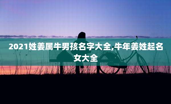 2021姓姜属牛男孩名字大全,牛年姜姓起名女大全