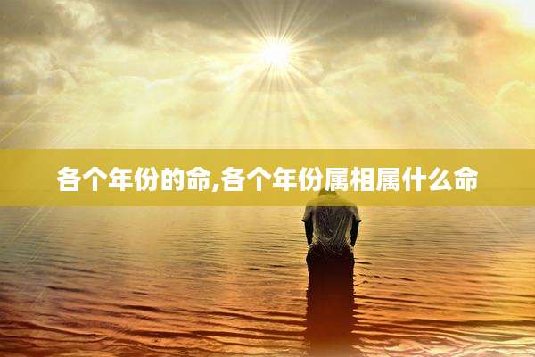 各个年份的命,各个年份属相属什么命