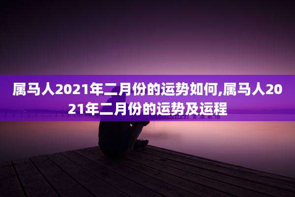 属马人2021年二月份的运势如何,属马人2021年二月份的运势及运程