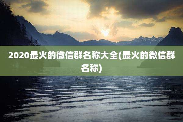 2020最火的微信群名称大全(最火的微信群名称)
