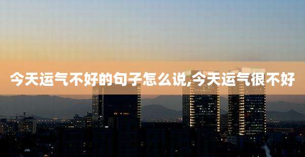 今天运气不好的句子怎么说,今天运气很不好