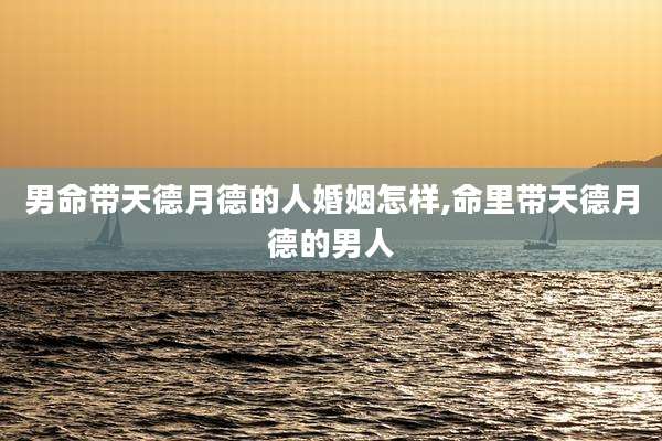 男命带天德月德的人婚姻怎样,命里带天德月德的男人