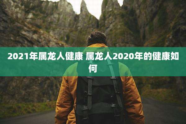 2021年属龙人健康 属龙人2020年的健康如何