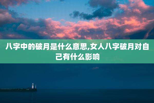 八字中的破月是什么意思,女人八字破月对自己有什么影响