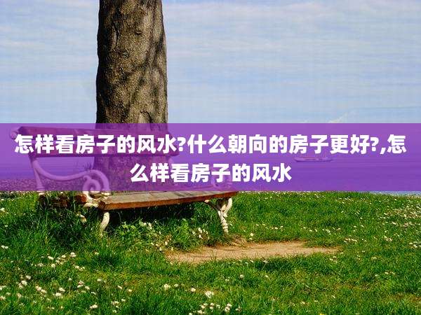怎样看房子的风水?什么朝向的房子更好?,怎么样看房子的风水