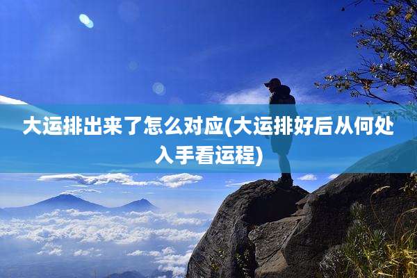 大运排出来了怎么对应(大运排好后从何处入手看运程)