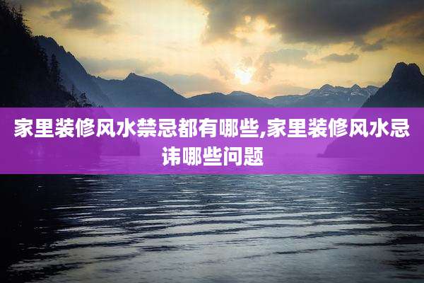 家里装修风水禁忌都有哪些,家里装修风水忌讳哪些问题