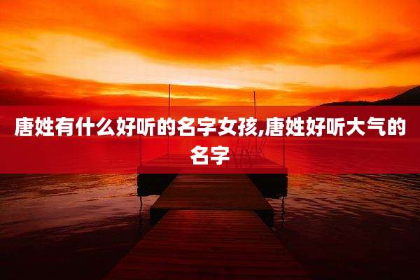 唐姓有什么好听的名字女孩,唐姓好听大气的名字
