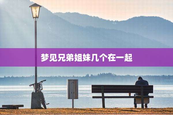 梦见兄弟姐妹几个在一起
