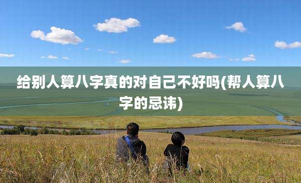 给别人算八字真的对自己不好吗(帮人算八字的忌讳)