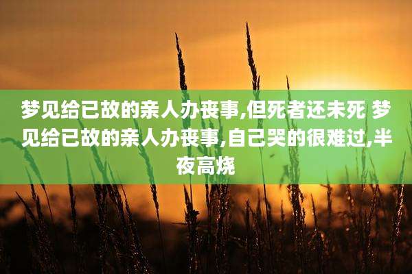梦见给已故的亲人办丧事,但死者还未死 梦见给已故的亲人办丧事,自己哭的很难过,半夜高烧
