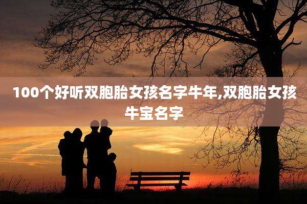 100个好听双胞胎女孩名字牛年,双胞胎女孩牛宝名字
