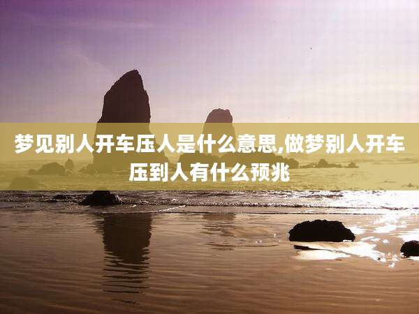 梦见别人开车压人是什么意思,做梦别人开车压到人有什么预兆