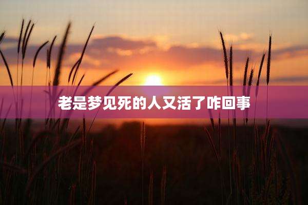 老是梦见死的人又活了咋回事
