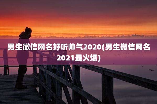 男生微信网名好听帅气2020(男生微信网名2021最火爆)