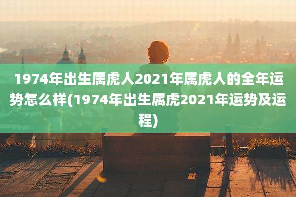 1974年出生属虎人2021年属虎人的全年运势怎么样(1974年出生属虎2021年运势及运程)